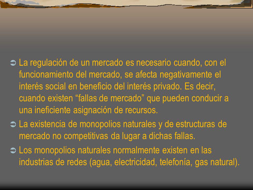 La regulación de un mercado es necesario cuando, con el funcionamiento del mercado, se afecta negativamente el interés social en beneficio del interés privado. Es decir, cuando existen fallas de mercado que pueden conducir a una ineficiente asignación de recursos.