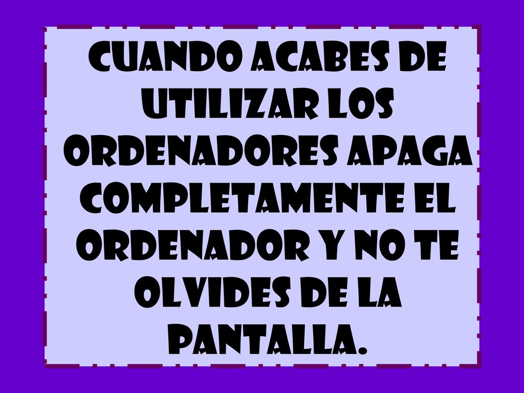 Cuando acabes de utilizar los ordenadores apaga completamente el ordenador y no te olvides de la pantalla.