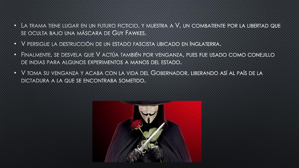 La trama tiene lugar en un futuro ficticio, y muestra a V, un combatiente por la libertad que se oculta bajo una máscara de Guy Fawkes.