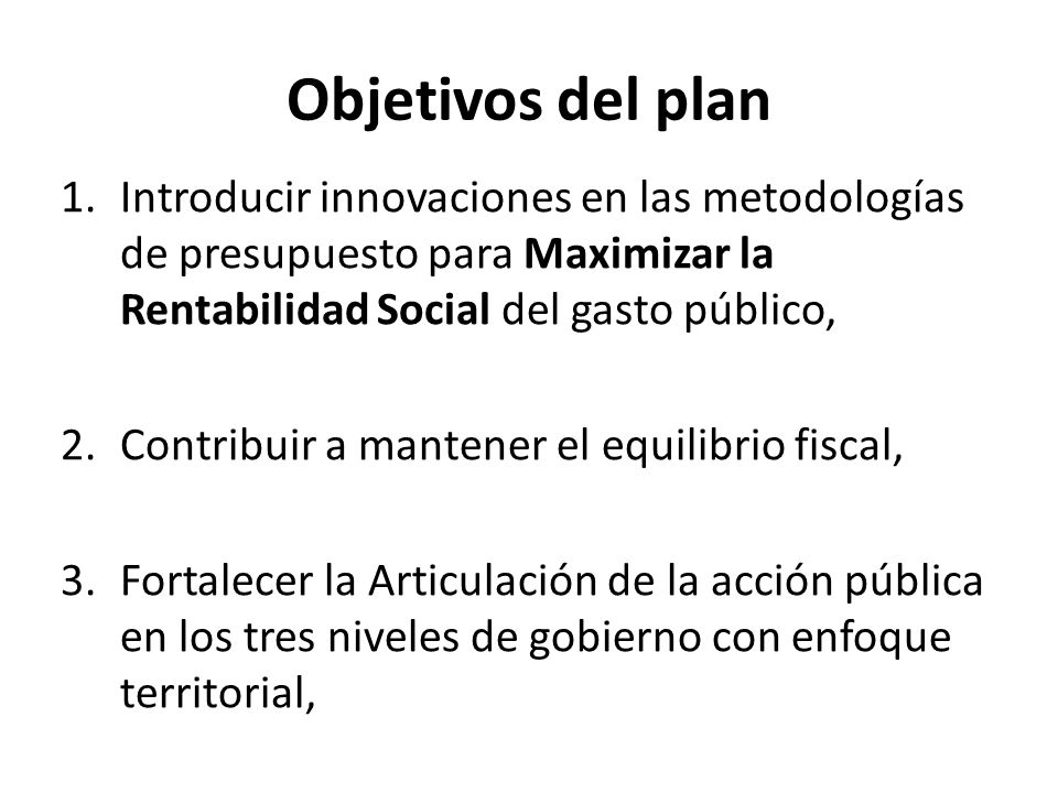Objetivos del plan Introducir innovaciones en las metodologías de presupuesto para Maximizar la Rentabilidad Social del gasto público,