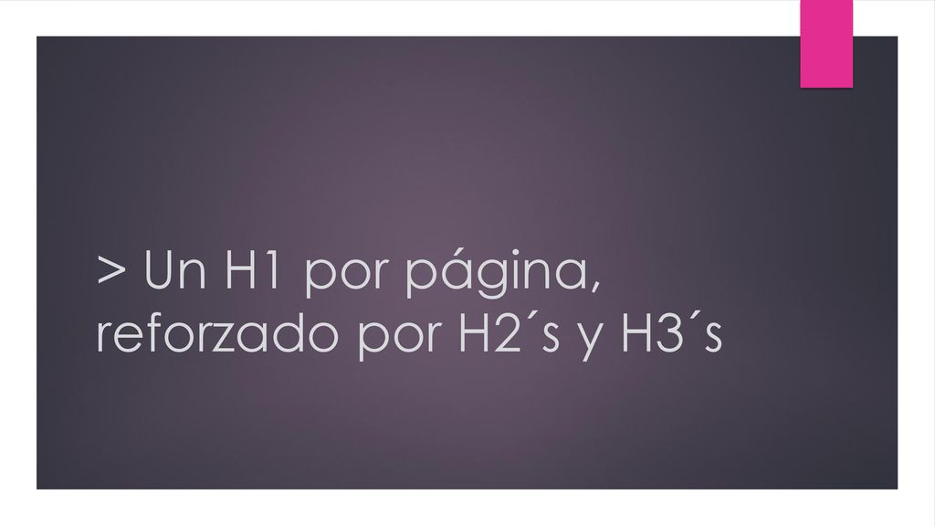 > Un H1 por página, reforzado por H2´s y H3´s
