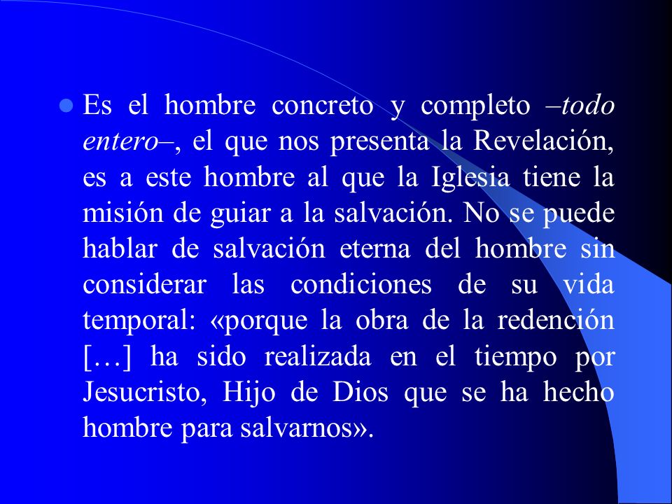 Es el hombre concreto y completo –todo entero–, el que nos presenta la Revelación, es a este hombre al que la Iglesia tiene la misión de guiar a la salvación.