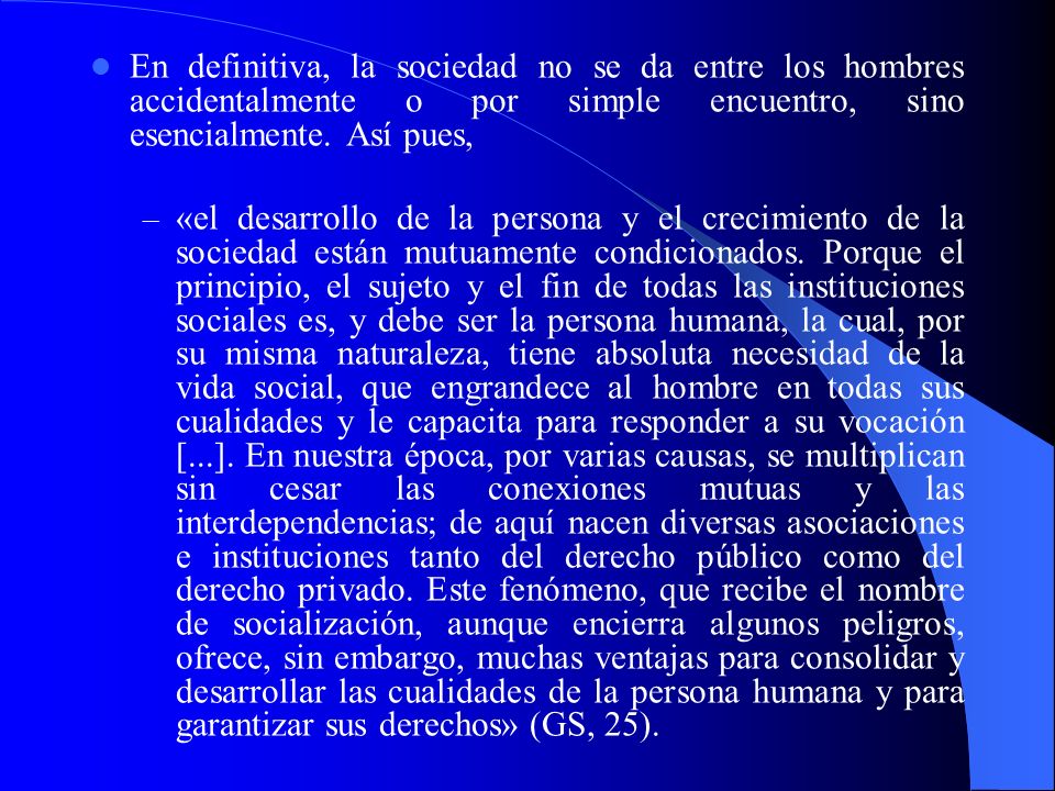 En definitiva, la sociedad no se da entre los hombres accidentalmente o por simple encuentro, sino esencialmente. Así pues,