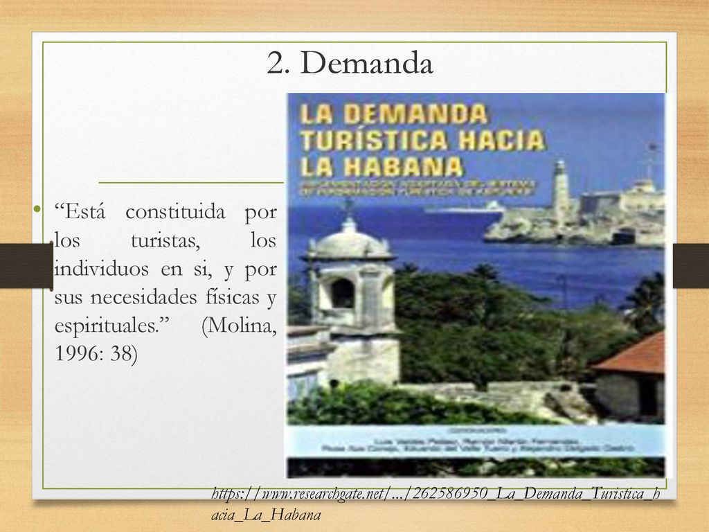 2. Demanda Está constituida por los turistas, los individuos en si, y por sus necesidades físicas y espirituales. (Molina, 1996: 38)