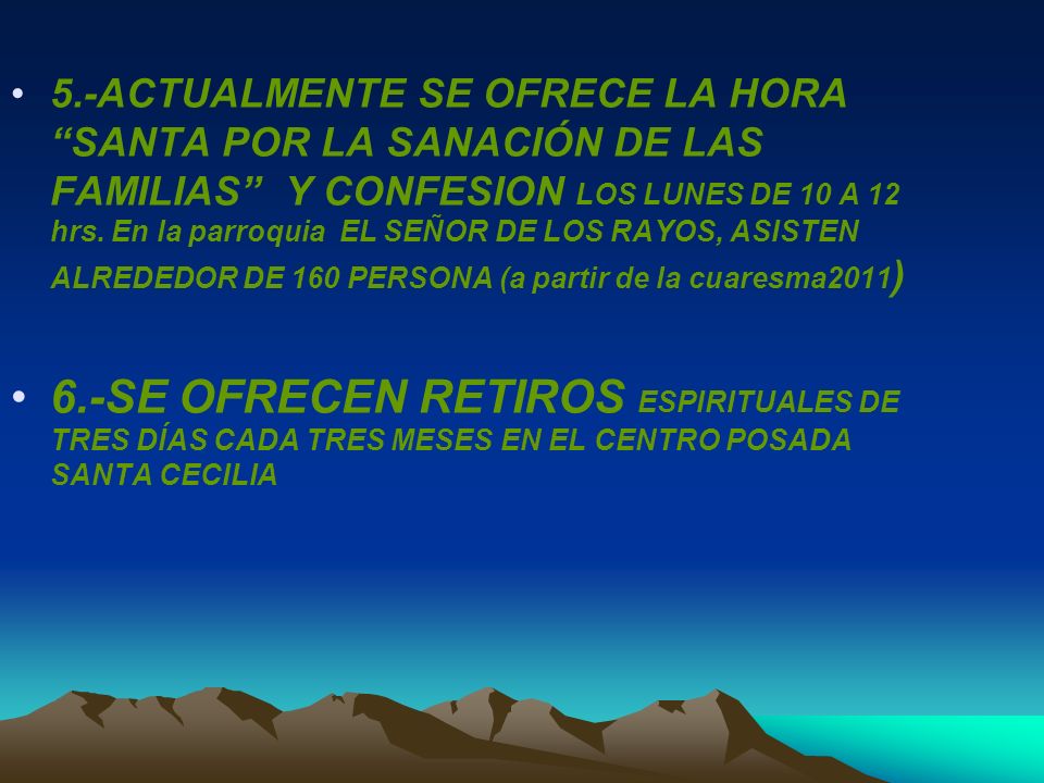 5.-ACTUALMENTE SE OFRECE LA HORA SANTA POR LA SANACIÓN DE LAS FAMILIAS Y CONFESION LOS LUNES DE 10 A 12 hrs. En la parroquia EL SEÑOR DE LOS RAYOS, ASISTEN ALREDEDOR DE 160 PERSONA (a partir de la cuaresma2011)