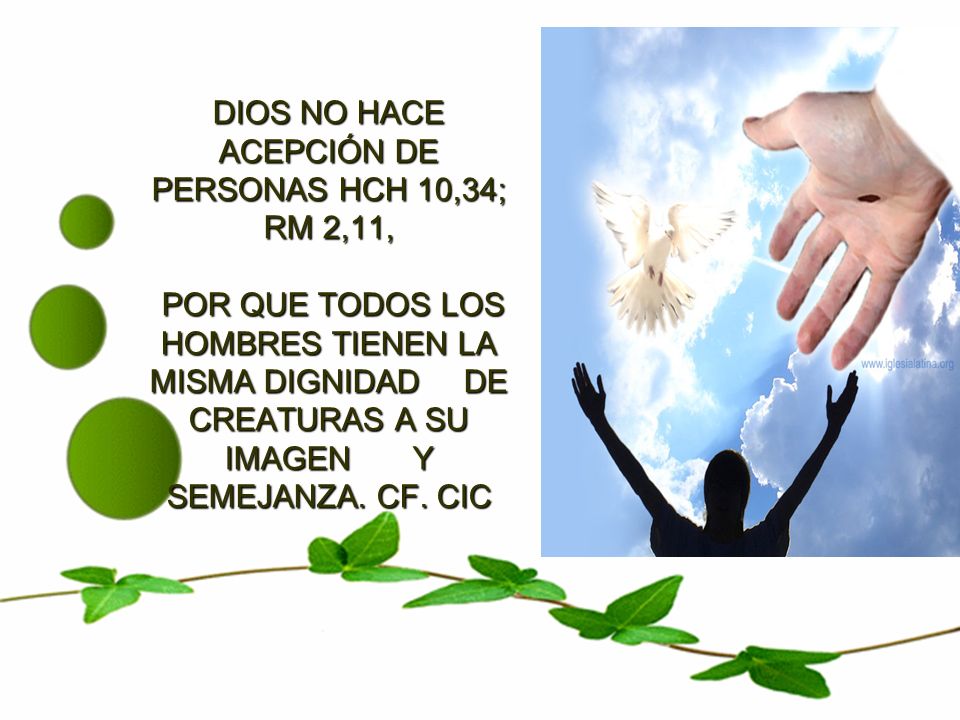 DIOS NO HACE ACEPCIÓN DE PERSONAS HCH 10,34; RM 2,11, POR QUE TODOS LOS HOMBRES TIENEN LA MISMA DIGNIDAD DE CREATURAS A SU IMAGEN Y SEMEJANZA.
