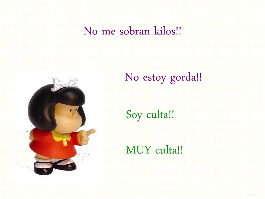 No me sobran kilos!! No estoy gorda!! Soy culta!! MUY culta!!