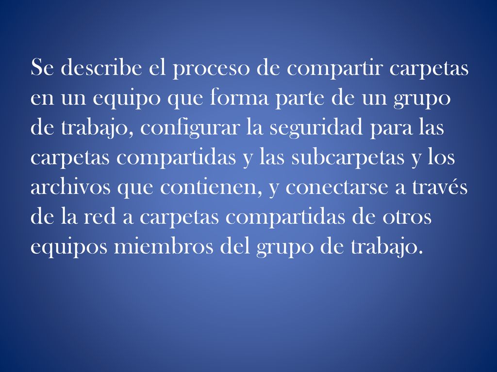 Se describe el proceso de compartir carpetas en un equipo que forma parte de un grupo de trabajo, configurar la seguridad para las carpetas compartidas y las subcarpetas y los archivos que contienen, y conectarse a través de la red a carpetas compartidas de otros equipos miembros del grupo de trabajo.