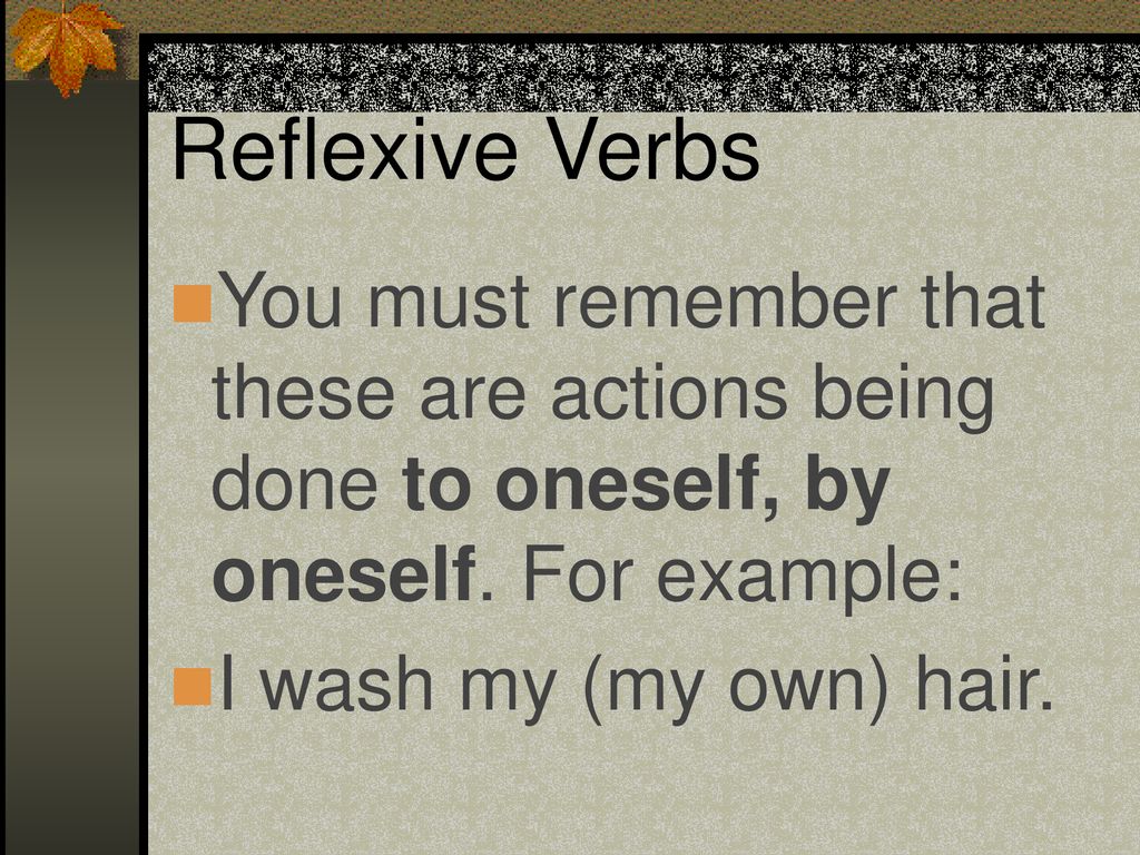 Reflexive Verbs You must remember that these are actions being done to oneself, by oneself. For example:
