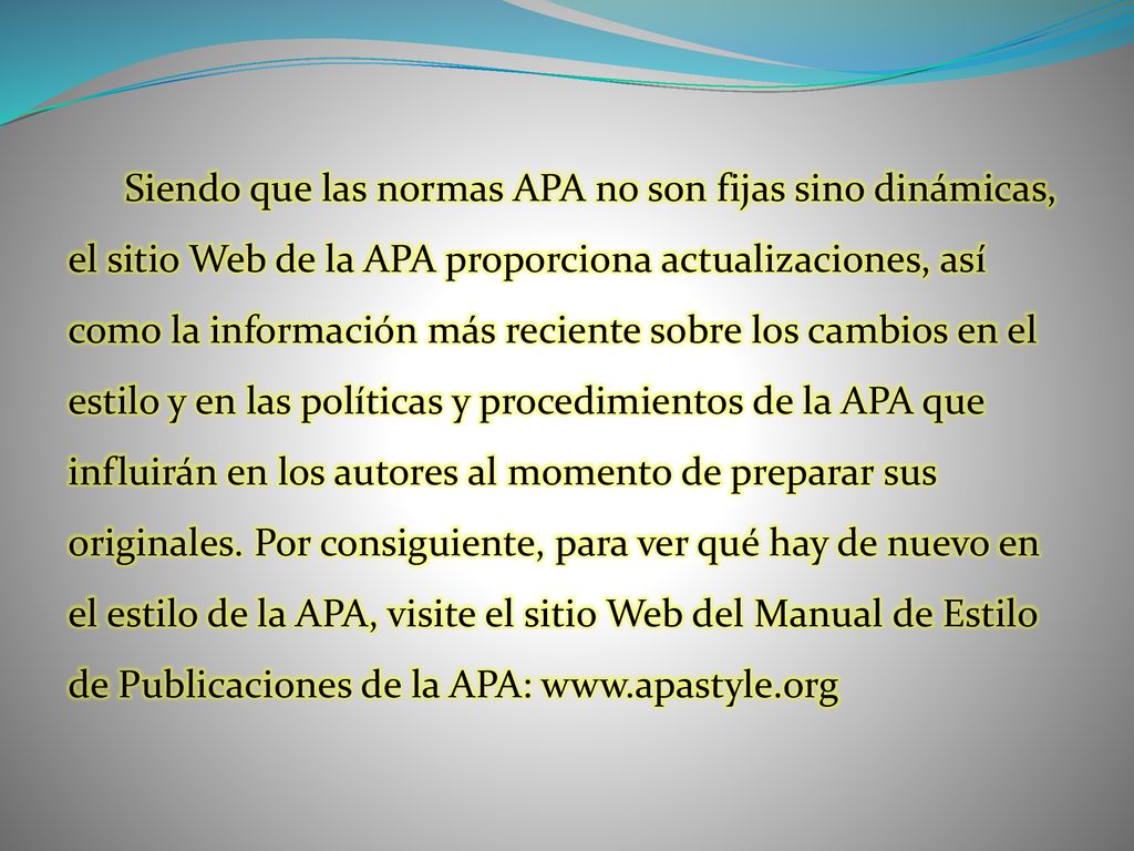 Siendo que las normas APA no son fijas sino dinámicas, el sitio Web de la APA proporciona actualizaciones, así como la información más reciente sobre los cambios en el estilo y en las políticas y procedimientos de la APA que influirán en los autores al momento de preparar sus originales.