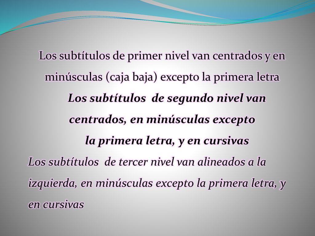 Los subtítulos de primer nivel van centrados y en minúsculas (caja baja) excepto la primera letra Los subtítulos de segundo nivel van centrados, en minúsculas excepto la primera letra, y en cursivas Los subtítulos de tercer nivel van alineados a la izquierda, en minúsculas excepto la primera letra, y en cursivas