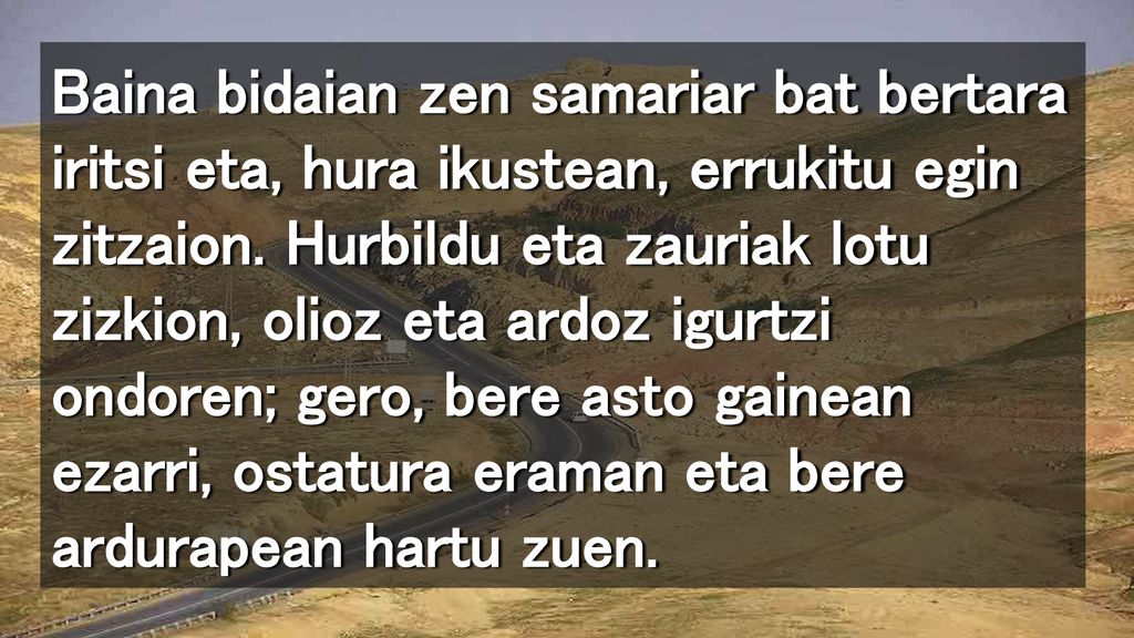 Baina bidaian zen samariar bat bertara iritsi eta, hura ikustean, errukitu egin zitzaion.