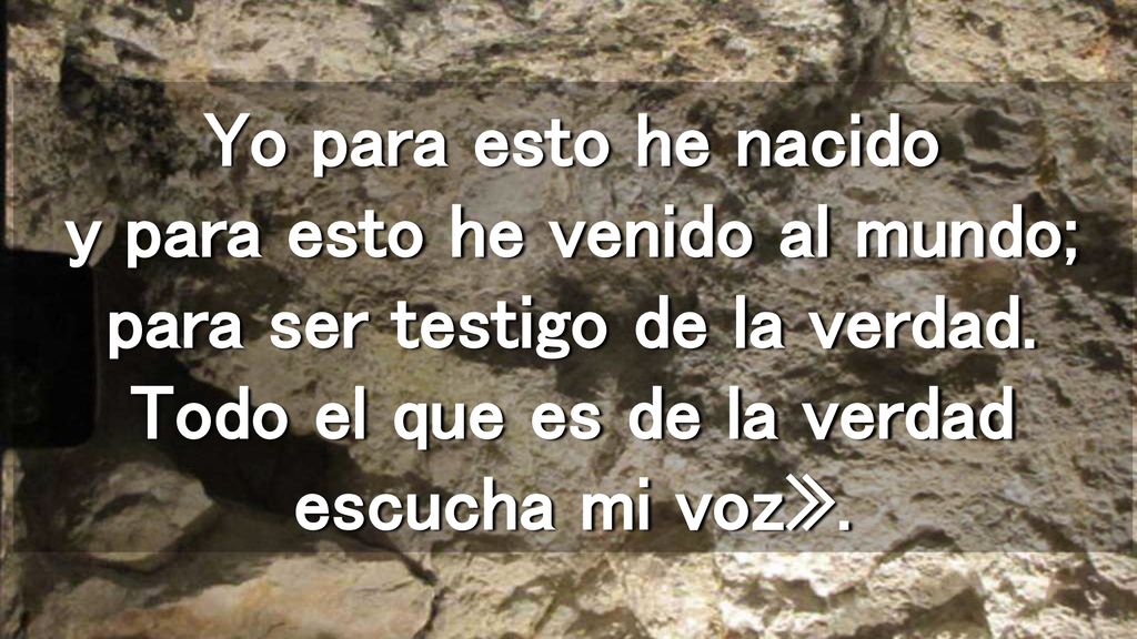 Yo para esto he nacido y para esto he venido al mundo; para ser testigo de la verdad.