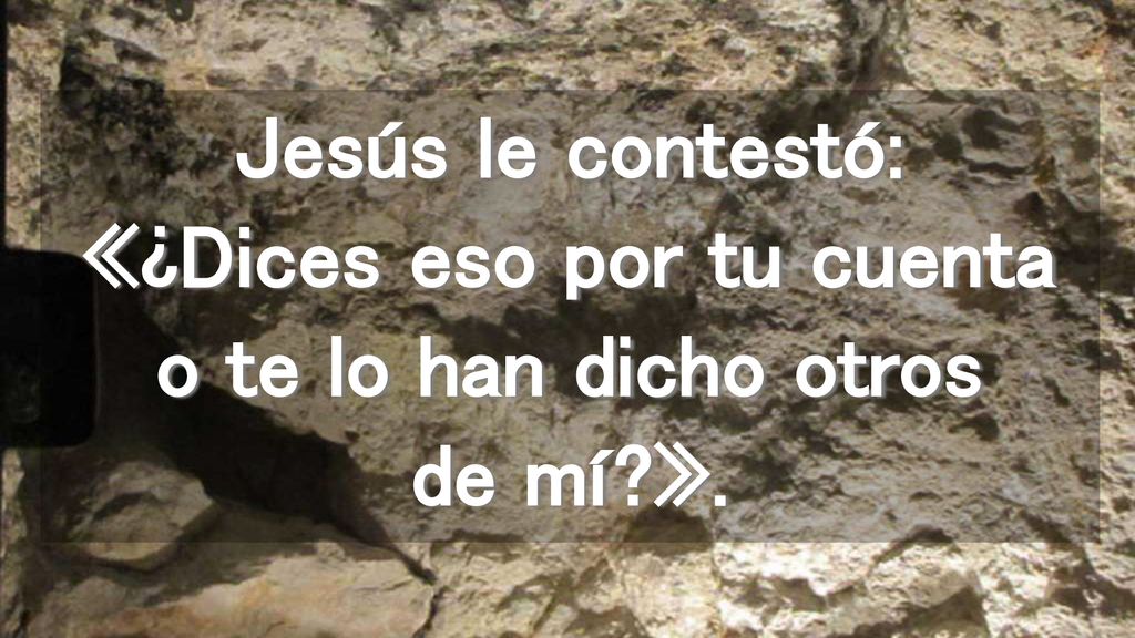 Jesús le contestó: «¿Dices eso por tu cuenta o te lo han dicho otros de mí ».