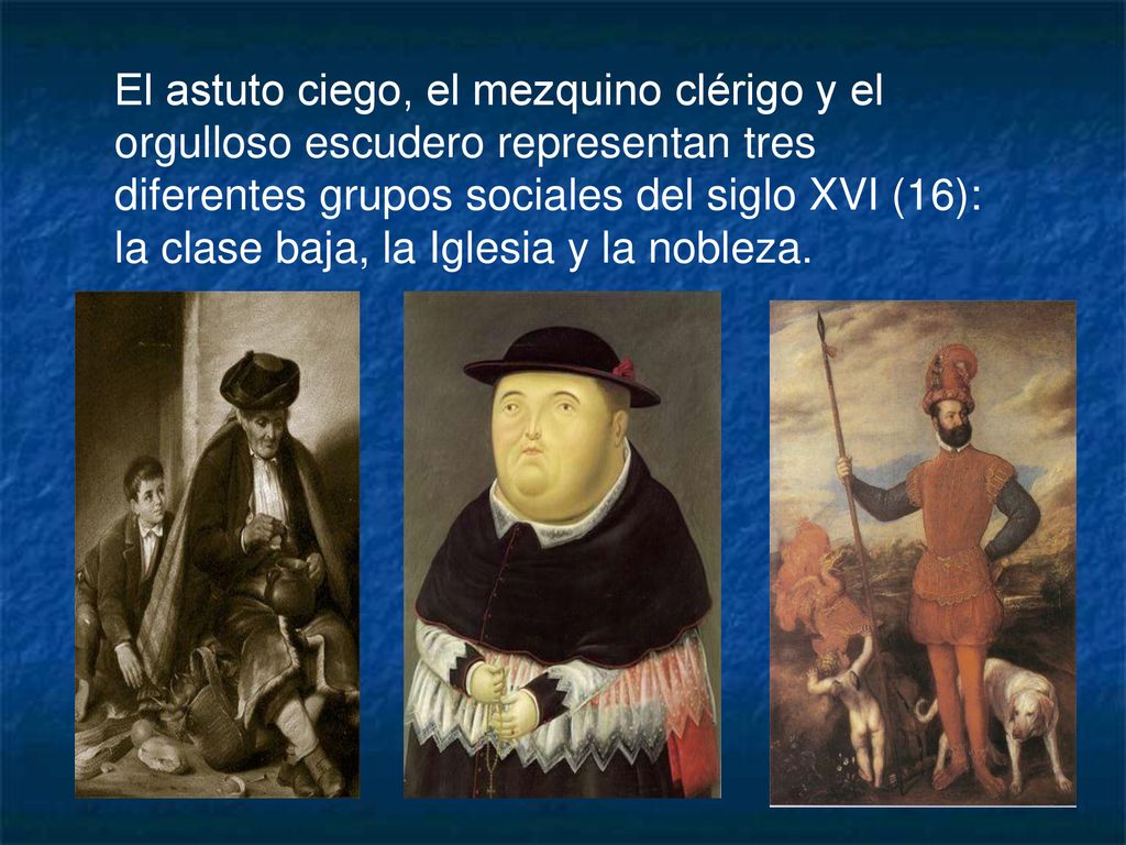 El astuto ciego, el mezquino clérigo y el orgulloso escudero representan tres diferentes grupos sociales del siglo XVI (16): la clase baja, la Iglesia y la nobleza.
