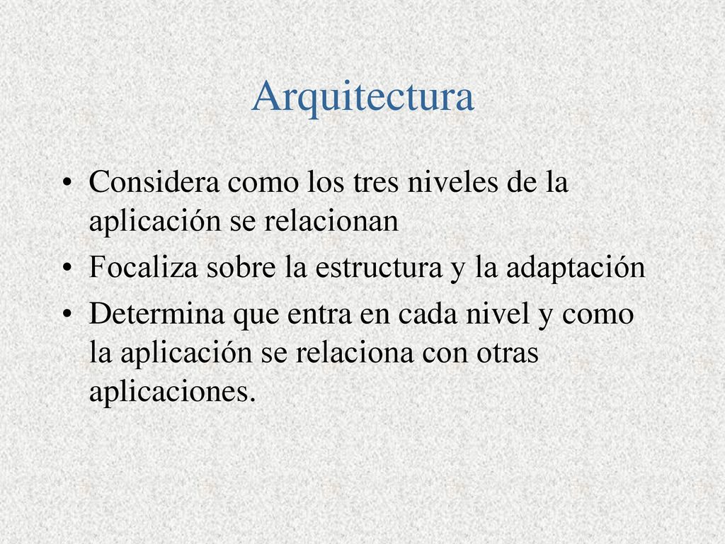 Arquitectura Considera como los tres niveles de la aplicación se relacionan. Focaliza sobre la estructura y la adaptación.