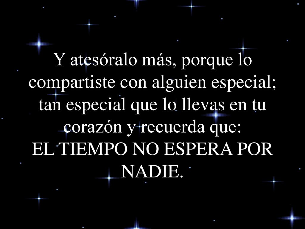 Y atesóralo más, porque lo compartiste con alguien especial; tan especial que lo llevas en tu corazón y recuerda que: EL TIEMPO NO ESPERA POR NADIE.