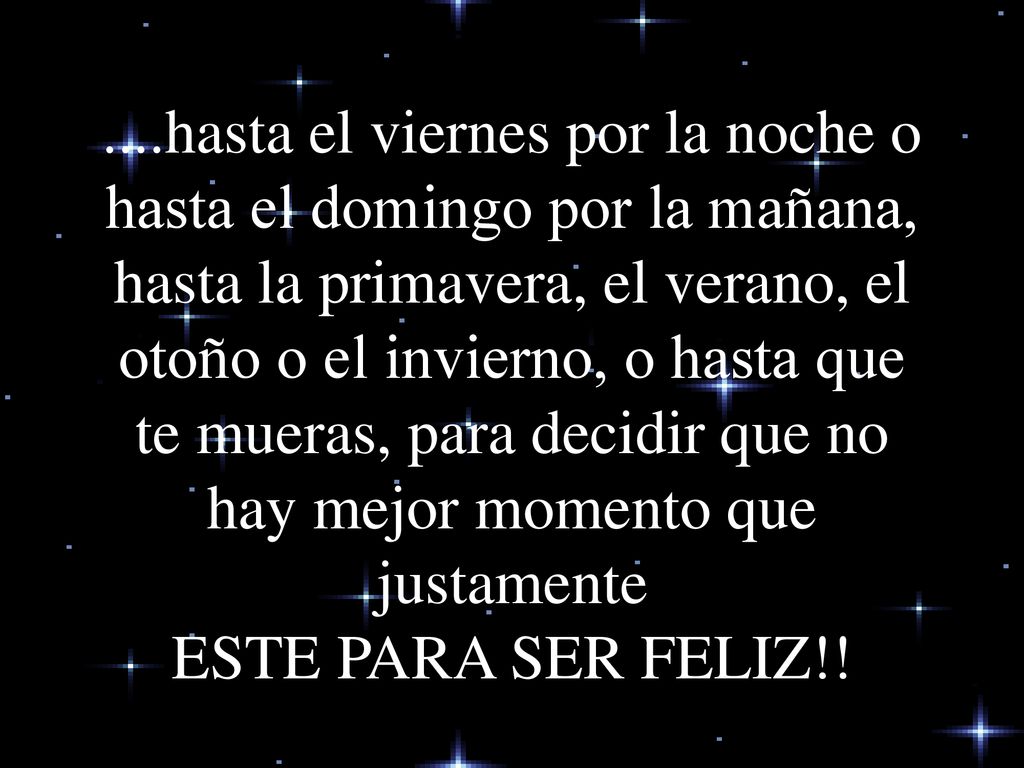....hasta el viernes por la noche o hasta el domingo por la mañana, hasta la primavera, el verano, el otoño o el invierno, o hasta que te mueras, para decidir que no hay mejor momento que justamente ESTE PARA SER FELIZ!!