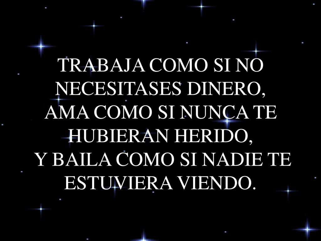 TRABAJA COMO SI NO NECESITASES DINERO, AMA COMO SI NUNCA TE HUBIERAN HERIDO, Y BAILA COMO SI NADIE TE ESTUVIERA VIENDO.