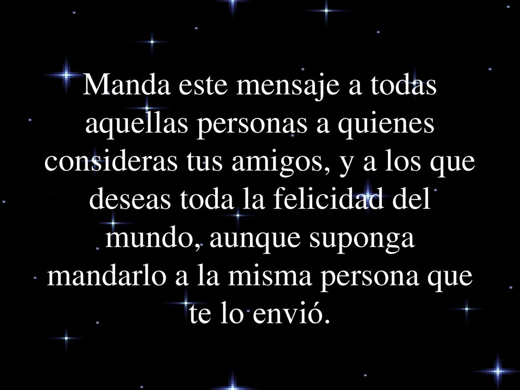 Manda este mensaje a todas aquellas personas a quienes consideras tus amigos, y a los que deseas toda la felicidad del mundo, aunque suponga mandarlo a la misma persona que te lo envió.
