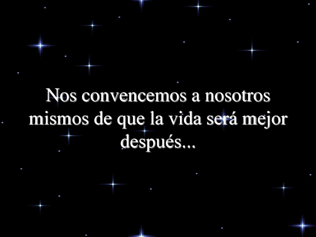 Nos convencemos a nosotros mismos de que la vida será mejor después...