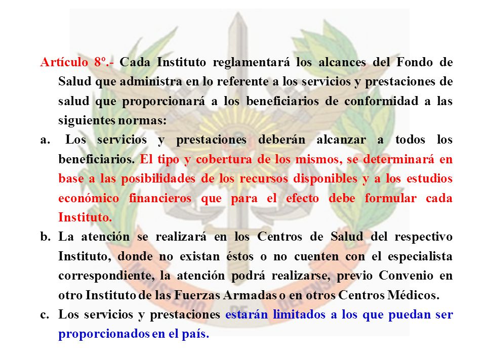 Artículo 8º.- Cada Instituto reglamentará los alcances del Fondo de Salud que administra en lo referente a los servicios y prestaciones de salud que proporcionará a los beneficiarios de conformidad a las siguientes normas: