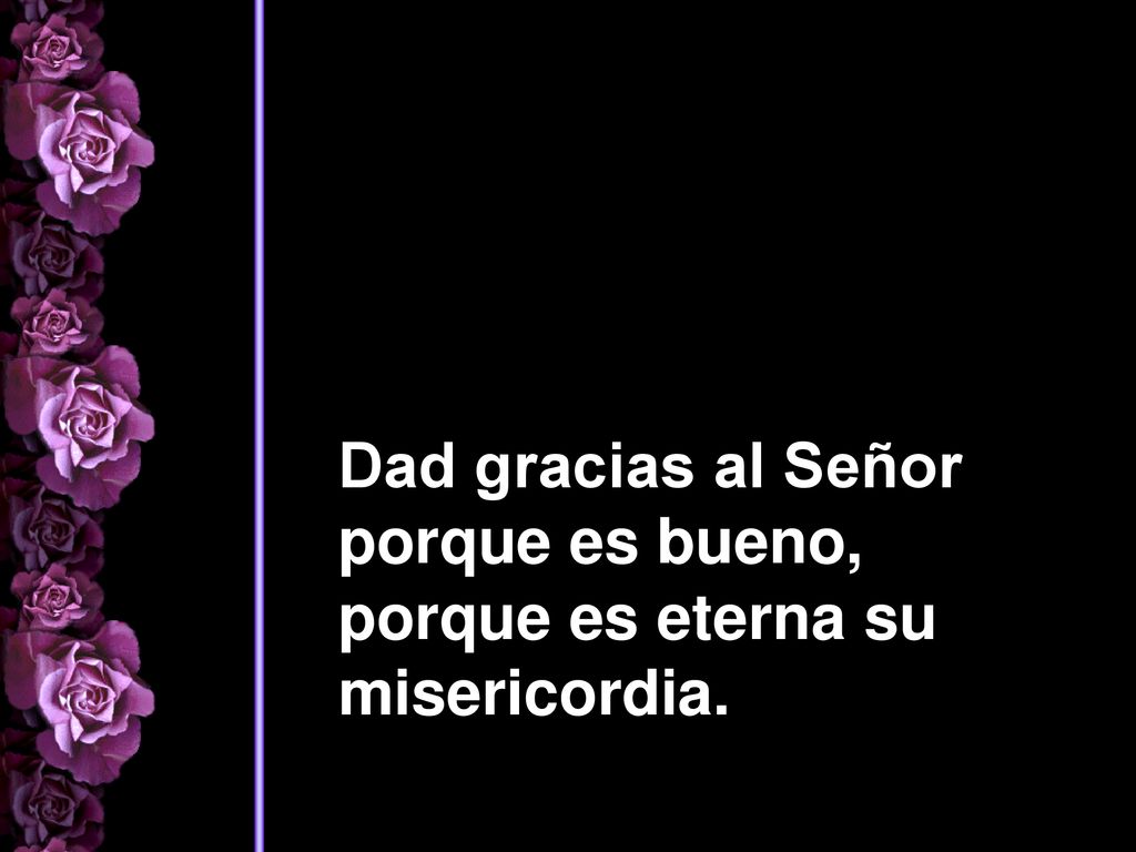 Dad gracias al Señor porque es bueno, porque es eterna su misericordia.