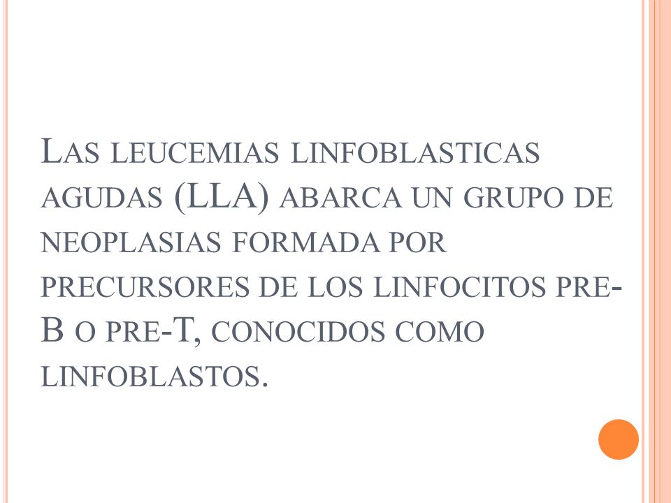 Las leucemias linfoblasticas agudas (LLA) abarca un grupo de neoplasias formada por precursores de los linfocitos pre-B o pre-T, conocidos como linfoblastos.