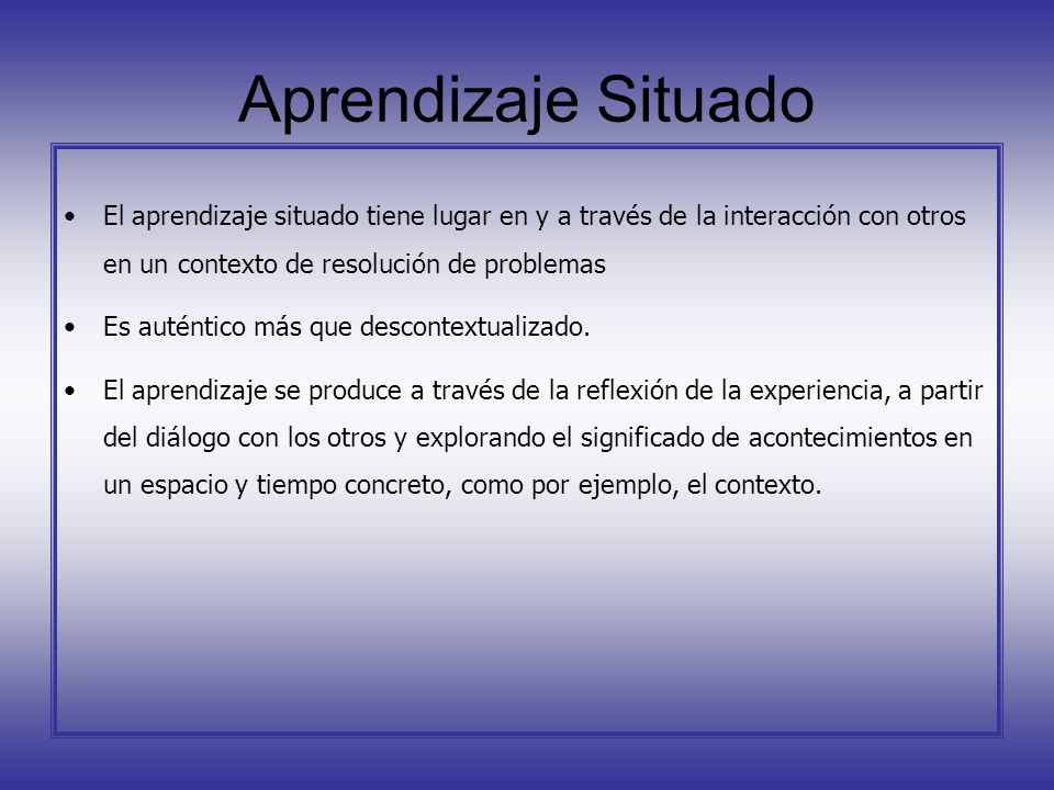Aprendizaje Situado El aprendizaje situado tiene lugar en y a través de la interacción con otros en un contexto de resolución de problemas.