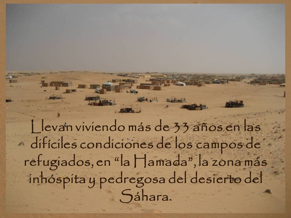 Llevan viviendo más de 33 años en las difíciles condiciones de los campos de refugiados, en la Hamada , la zona más inhóspita y pedregosa del desierto del Sáhara.