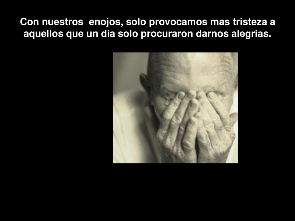 Con nuestros enojos, solo provocamos mas tristeza a aquellos que un dia solo procuraron darnos alegrias.