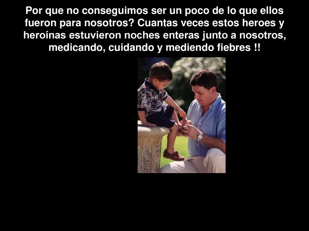 Por que no conseguimos ser un poco de lo que ellos fueron para nosotros.