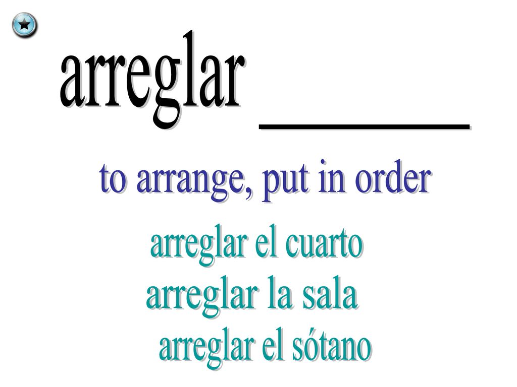 arreglar _______ to arrange, put in order arreglar el cuarto arreglar la sala arreglar el sótano
