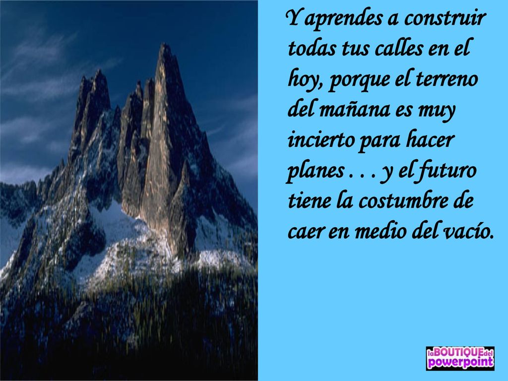 Y aprendes a construir todas tus calles en el hoy, porque el terreno del mañana es muy incierto para hacer planes .