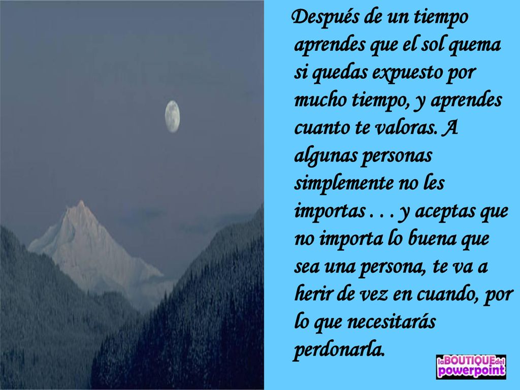 Después de un tiempo aprendes que el sol quema si quedas expuesto por mucho tiempo, y aprendes cuanto te valoras.