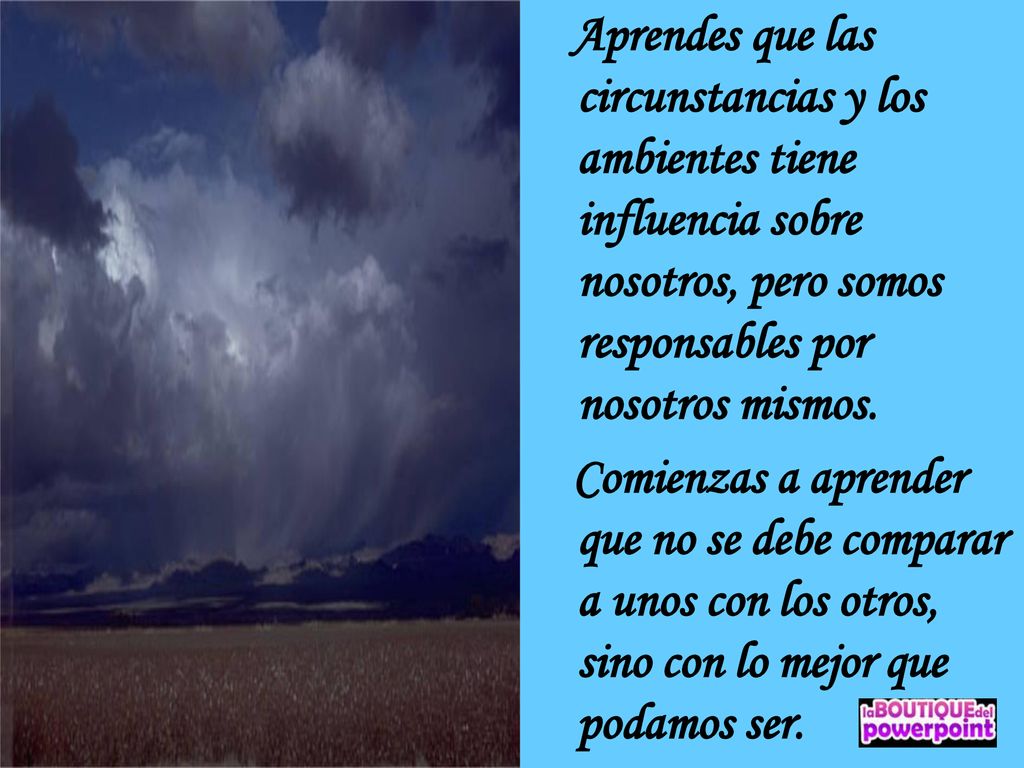 Aprendes que las circunstancias y los ambientes tiene influencia sobre nosotros, pero somos responsables por nosotros mismos.