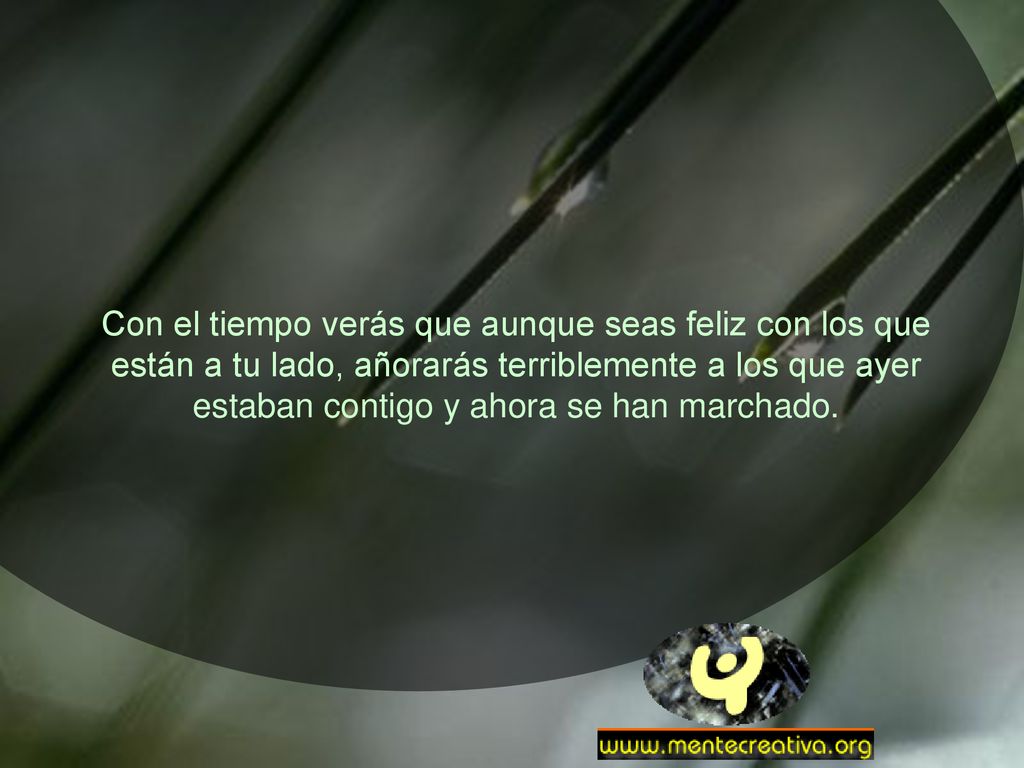 Con el tiempo verás que aunque seas feliz con los que están a tu lado, añorarás terriblemente a los que ayer estaban contigo y ahora se han marchado.