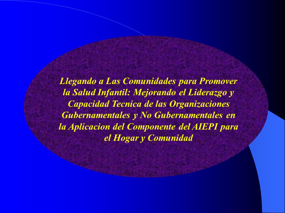 Llegando a Las Comunidades para Promover la Salud Infantil: Mejorando el Liderazgo y Capacidad Tecnica de las Organizaciones Gubernamentales y No Gubernamentales en la Aplicacion del Componente del AIEPI para el Hogar y Comunidad