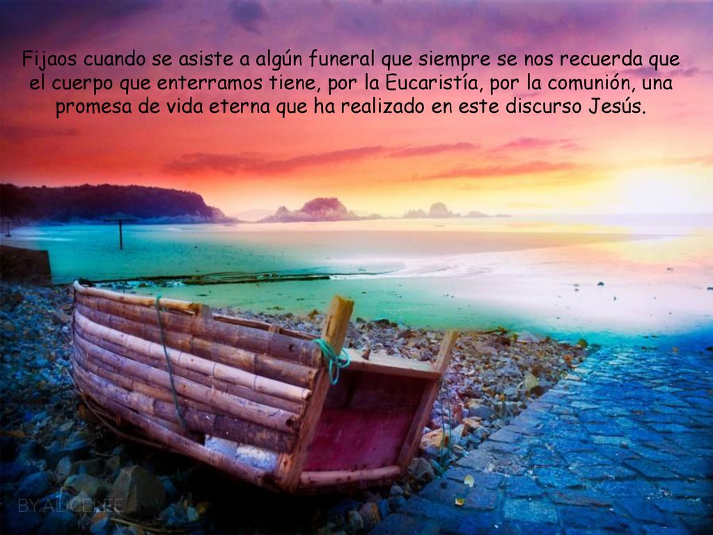 Fijaos cuando se asiste a algún funeral que siempre se nos recuerda que el cuerpo que enterramos tiene, por la Eucaristía, por la comunión, una promesa de vida eterna que ha realizado en este discurso Jesús.