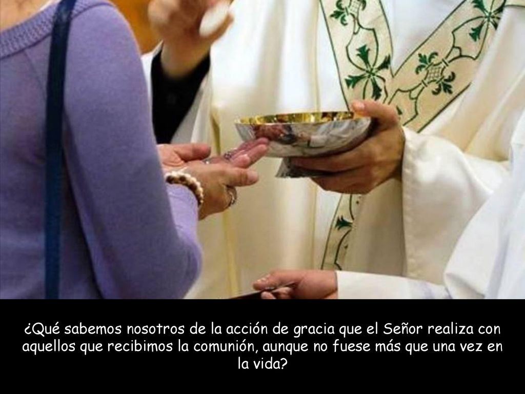 ¿Qué sabemos nosotros de la acción de gracia que el Señor realiza con aquellos que recibimos la comunión, aunque no fuese más que una vez en la vida