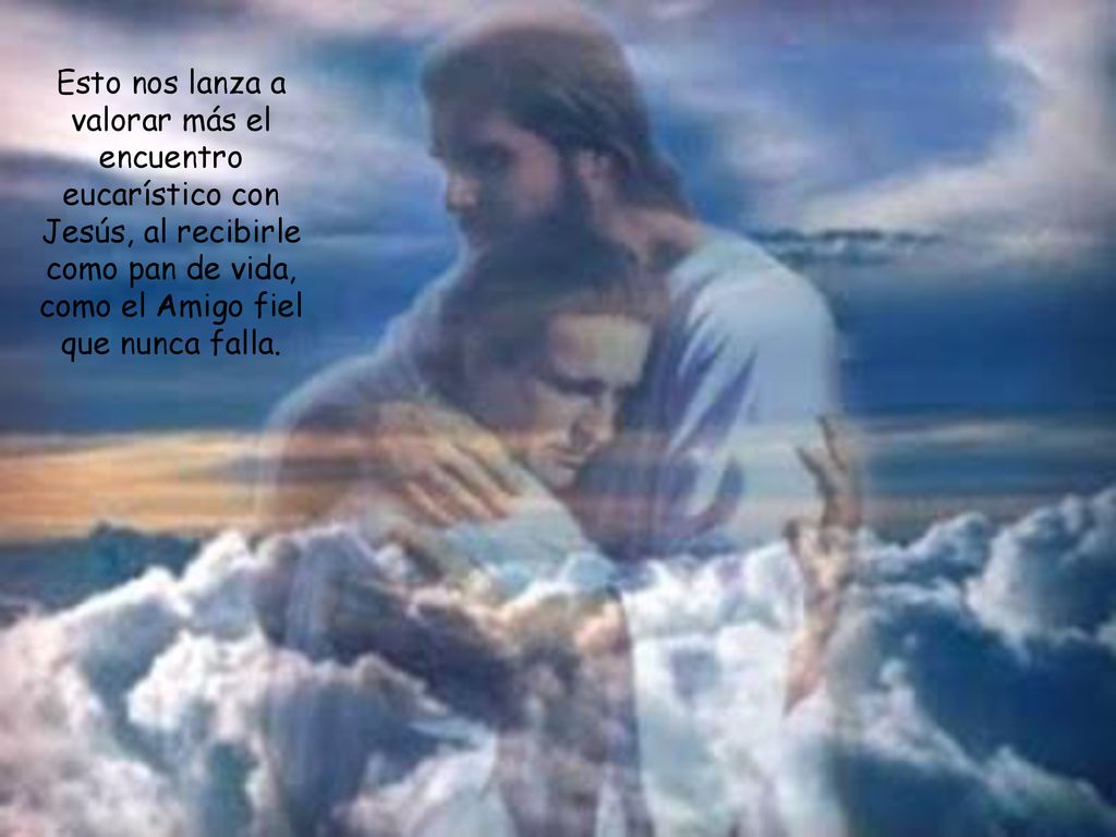 Esto nos lanza a valorar más el encuentro eucarístico con Jesús, al recibirle como pan de vida, como el Amigo fiel que nunca falla.