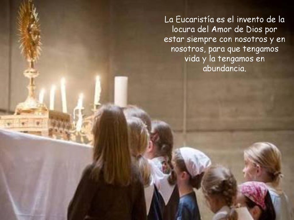La Eucaristía es el invento de la locura del Amor de Dios por estar siempre con nosotros y en nosotros, para que tengamos vida y la tengamos en abundancia.