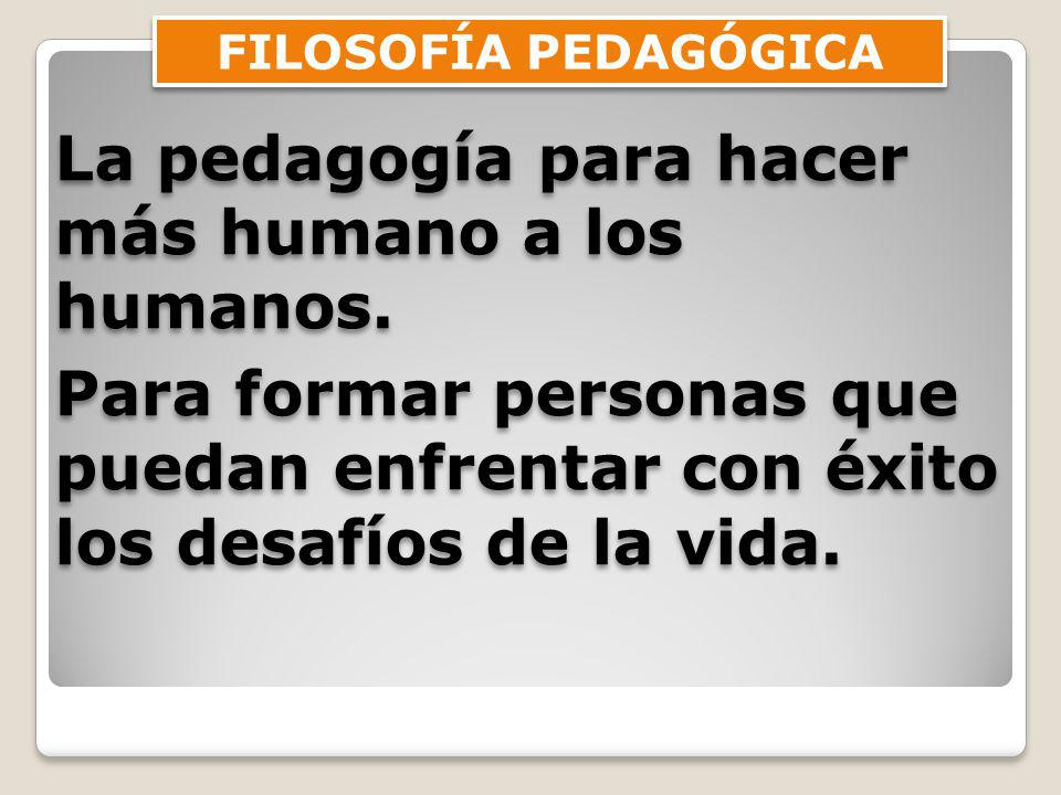 FILOSOFÍA PEDAGÓGICA La pedagogía para hacer más humano a los humanos.