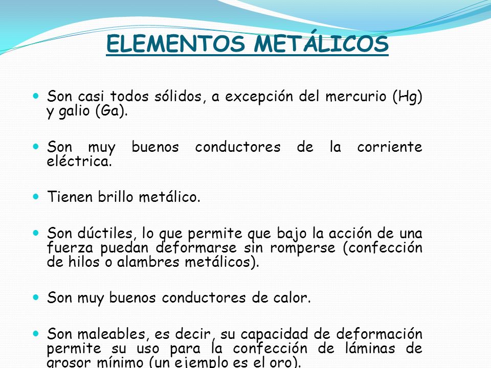 ELEMENTOS METÁLICOS Son casi todos sólidos, a excepción del mercurio (Hg) y galio (Ga). Son muy buenos conductores de la corriente eléctrica.