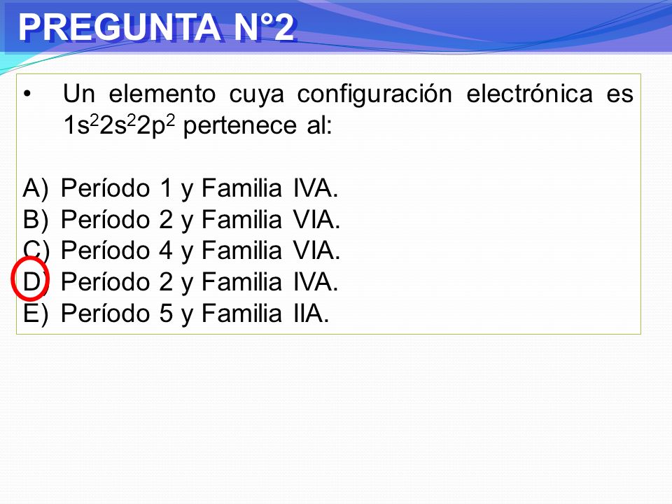 PREGUNTA N°2 Un elemento cuya configuración electrónica es 1s22s22p2 pertenece al: Período 1 y Familia IVA.