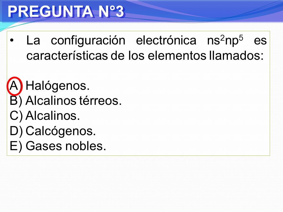 PREGUNTA N°3 La configuración electrónica ns2np5 es características de los elementos llamados: Halógenos.
