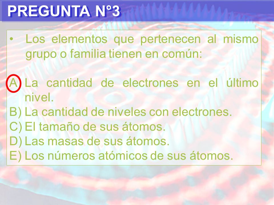 PREGUNTA N°3 Los elementos que pertenecen al mismo grupo o familia tienen en común: La cantidad de electrones en el último nivel.