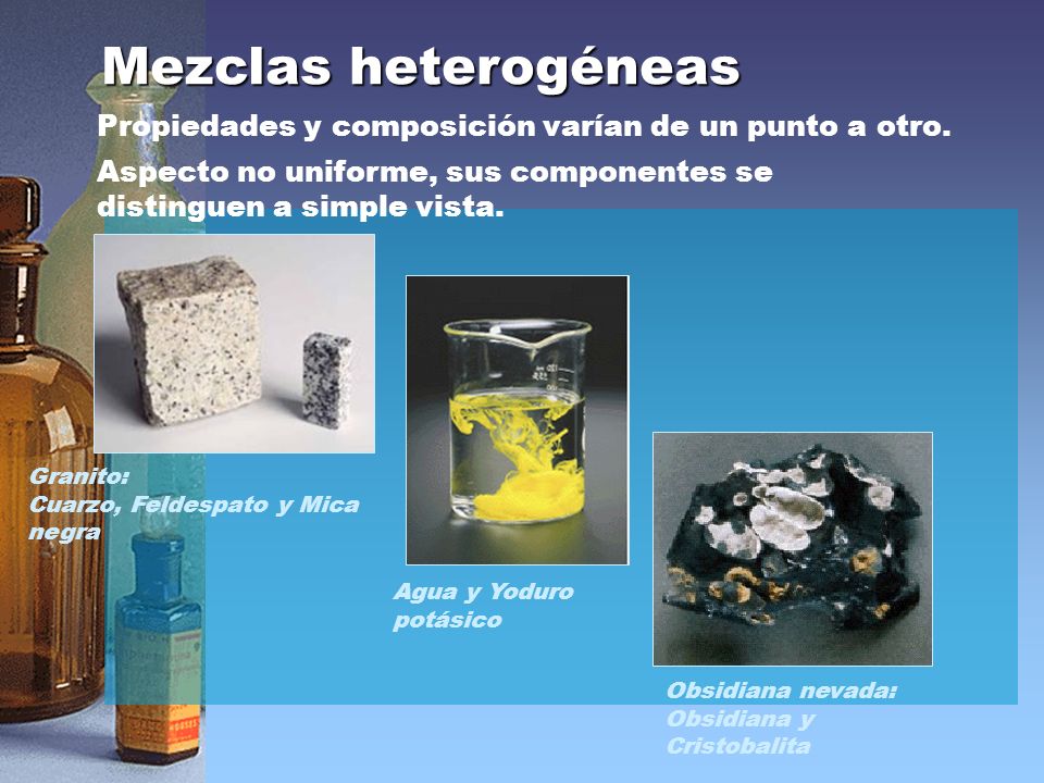 Mezclas heterogéneas Propiedades y composición varían de un punto a otro. Aspecto no uniforme, sus componentes se distinguen a simple vista.