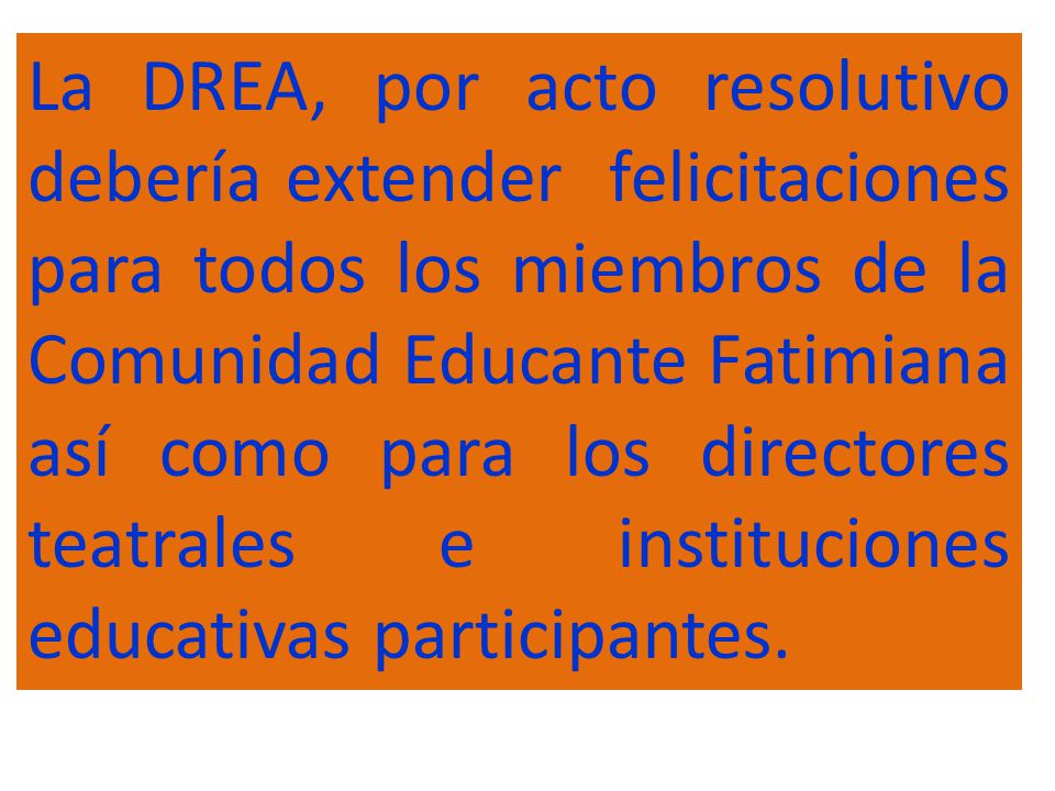 La DREA, por acto resolutivo debería extender felicitaciones para todos los miembros de la Comunidad Educante Fatimiana así como para los directores teatrales e instituciones educativas participantes.