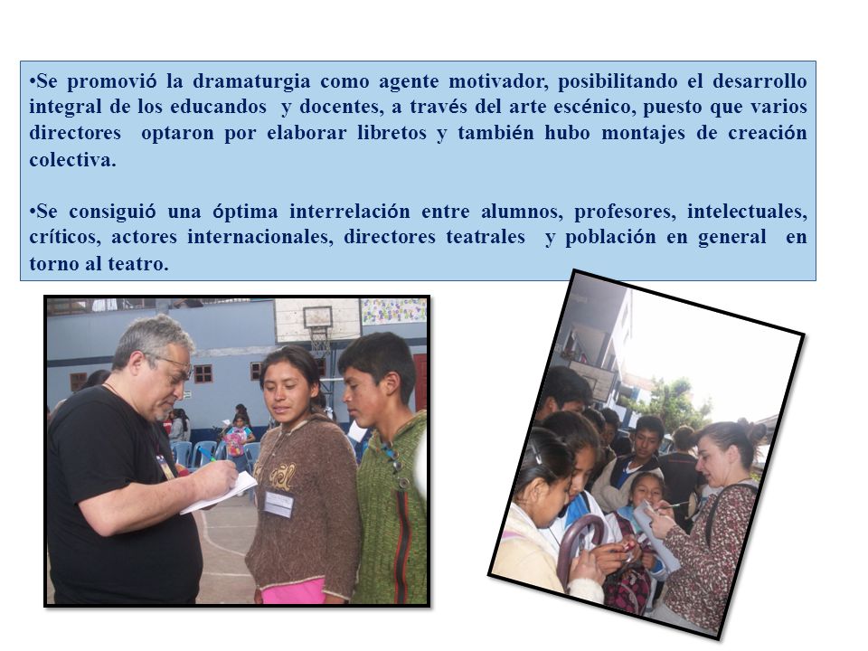 Se promovió la dramaturgia como agente motivador, posibilitando el desarrollo integral de los educandos y docentes, a través del arte escénico, puesto que varios directores optaron por elaborar libretos y también hubo montajes de creación colectiva.